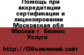 Помощь при аккредитации, сертификации и лицензировании - Московская обл., Москва г. Бизнес » Услуги   